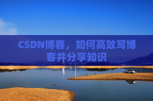 CSDN博客，如何高效写博客并分享知识